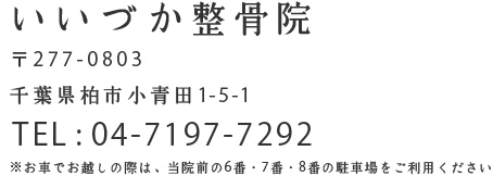 いいづか整骨院 〒277-0803　千葉県柏市小青田1-5-1 TEL:04-7197-7292 ※お車でお越しの際は、当院前の6番・7番・8番の駐車場をご利用ください